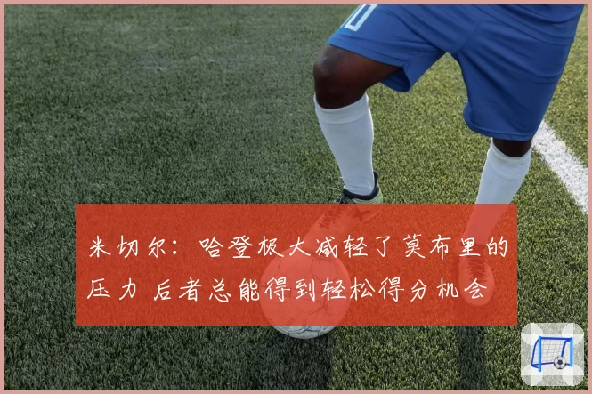 米切尔：哈登极大减轻了莫布里的压力 后者总能得到轻松得分机会