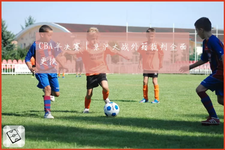 CBA半决赛|京沪大战外籍裁判全面更换
