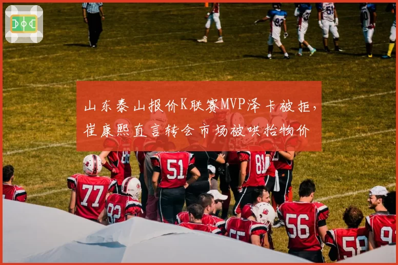 山东泰山报价K联赛MVP泽卡被拒，崔康熙直言转会市场被哄抬物价