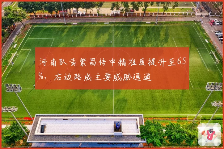 河南队黄紫昌传中精准度提升至65%,右边路成主要威胁通道