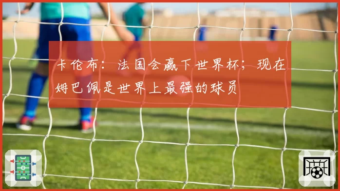 卡伦布：法国会赢下世界杯；现在姆巴佩是世界上最强的球员