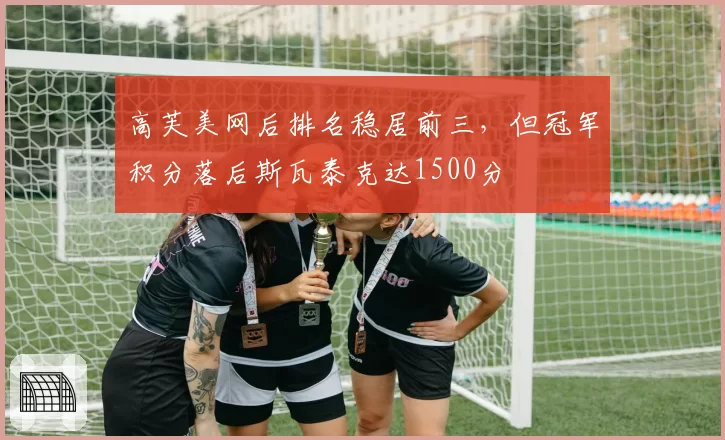 高芙美网后排名稳居前三，但冠军积分落后斯瓦泰克达1500分