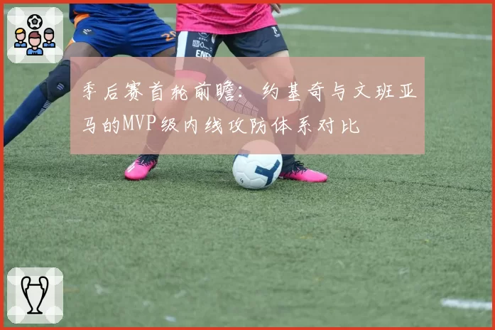 季后赛首轮前瞻：约基奇与文班亚马的MVP级内线攻防体系对比