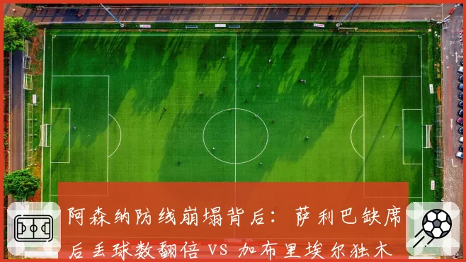 阿森纳防线崩塌背后：萨利巴缺席后丢球数翻倍 vs 加布里埃尔独木难支