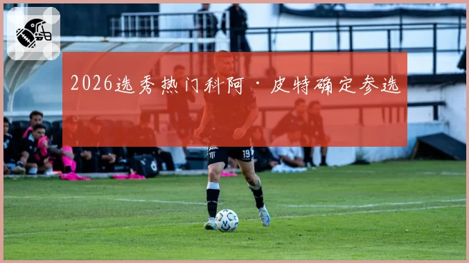 2026选秀热门科阿·皮特确定参选