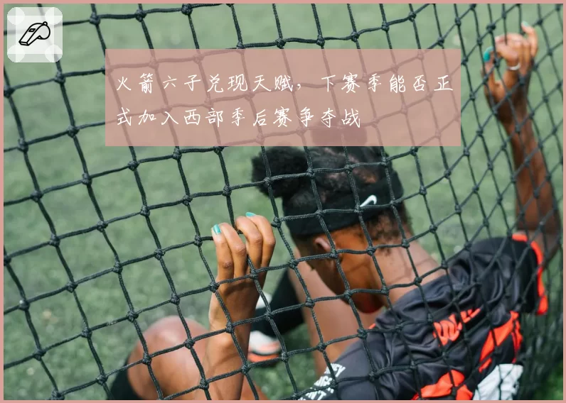 火箭六子兑现天赋，下赛季能否正式加入西部季后赛争夺战