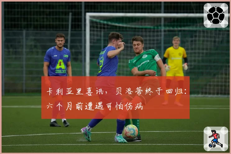 卡利亚里喜讯，贝洛蒂终于回归：六个月前遭遇可怕伤病