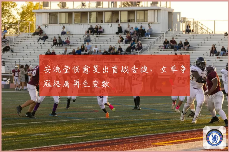 安洗莹伤愈复出首战告捷，女单争冠格局再生变数