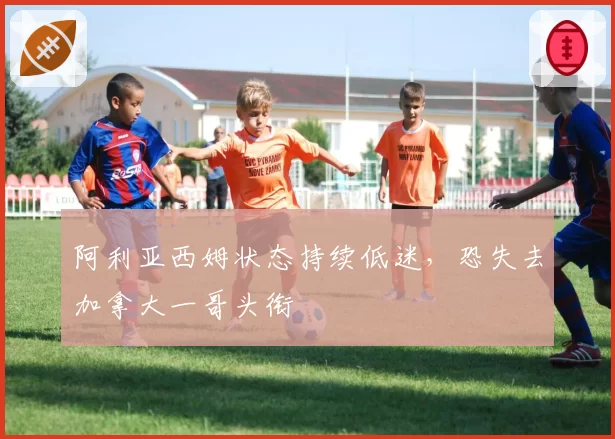 阿利亚西姆状态持续低迷，恐失去加拿大一哥头衔