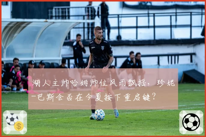 湖人主帅哈姆帅位风雨飘摇，珍妮-巴斯会否在今夏按下重启键？
