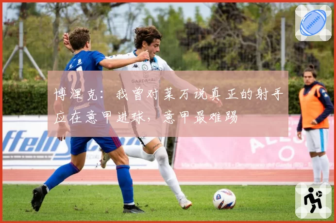 博涅克：我曾对莱万说真正的射手应在意甲进球，意甲最难踢