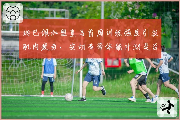 姆巴佩加盟皇马首周训练强度引发肌肉疲劳，安切洛蒂体能计划是否过于激进？