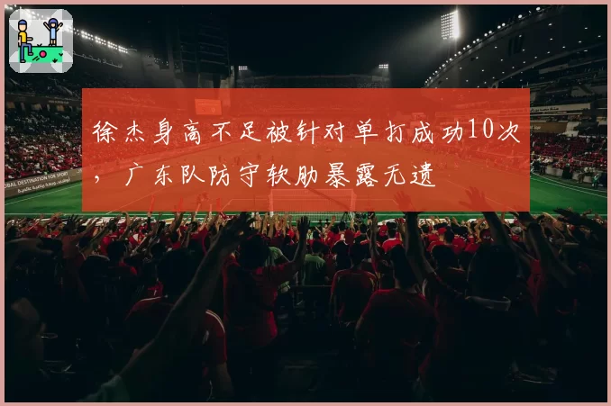 徐杰身高不足被针对单打成功10次，广东队防守软肋暴露无遗