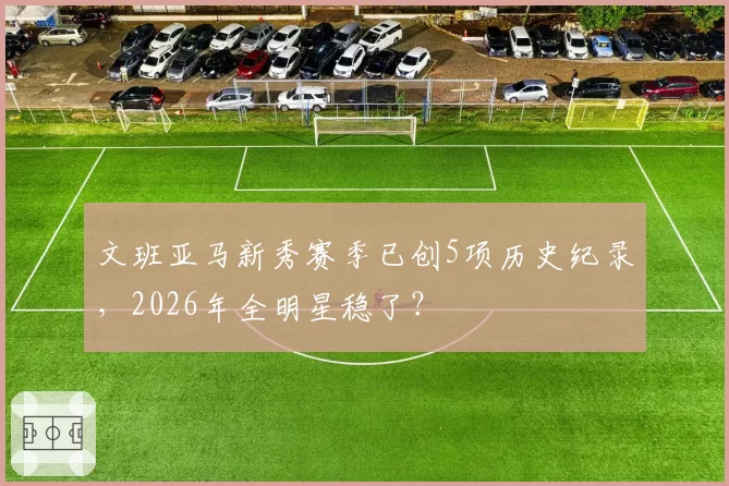 文班亚马新秀赛季已创5项历史纪录，2026年全明星稳了？