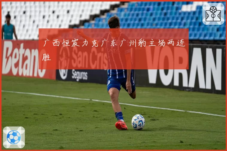 广西恒宸力克广东广州豹主场两连胜