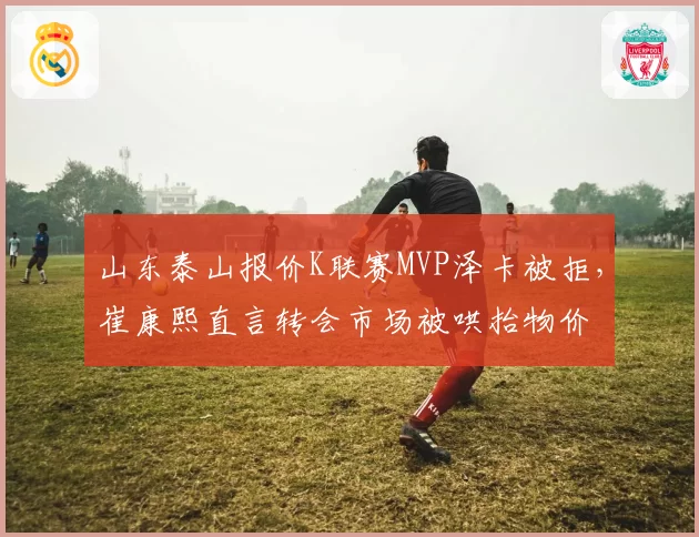 山东泰山报价K联赛MVP泽卡被拒，崔康熙直言转会市场被哄抬物价