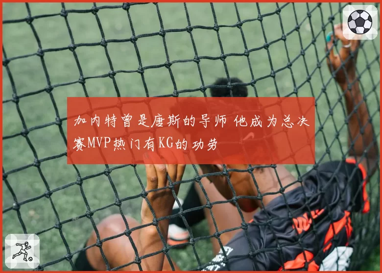 加内特曾是唐斯的导师 他成为总决赛MVP热门有KG的功劳