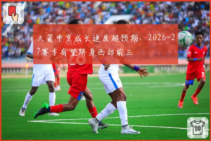 火箭申京成长速度超预期，2026-27赛季有望跻身西部前三
