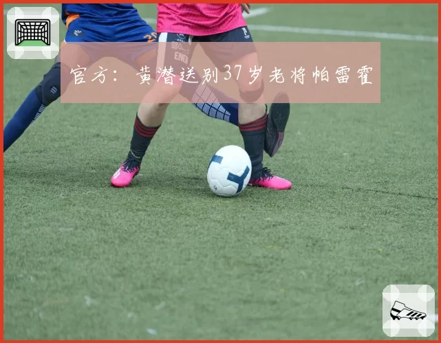 官方:黄潜送别37岁老将帕雷霍