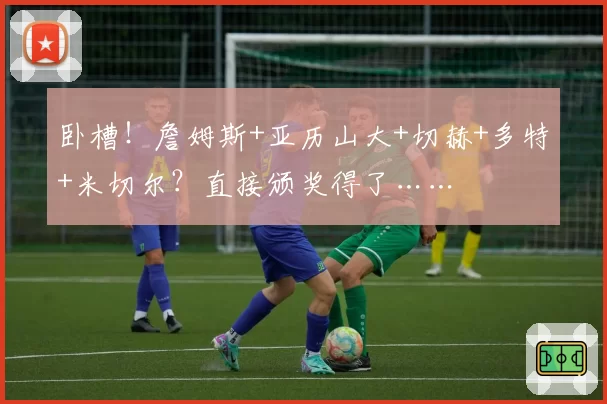 卧槽！詹姆斯+亚历山大+切赫+多特+米切尔？直接颁奖得了……