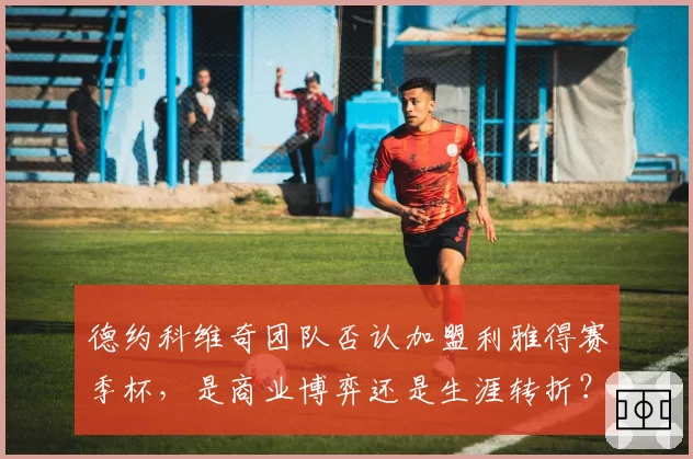 德约科维奇团队否认加盟利雅得赛季杯,是商业博弈还是生涯转折?