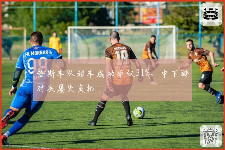 哈斯车队超车成功率仅31%，中下游对决屡失良机