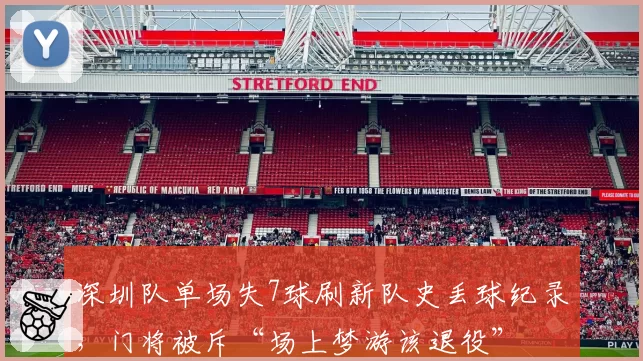深圳队单场失7球刷新队史丢球纪录,门将被斥“场上梦游该退役”