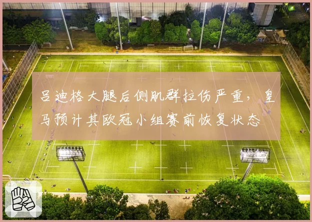 吕迪格大腿后侧肌群拉伤严重，皇马预计其欧冠小组赛前恢复状态