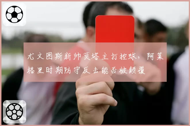 尤文图斯新帅莫塔主打控球,阿莱格里时期防守反击能否被颠覆