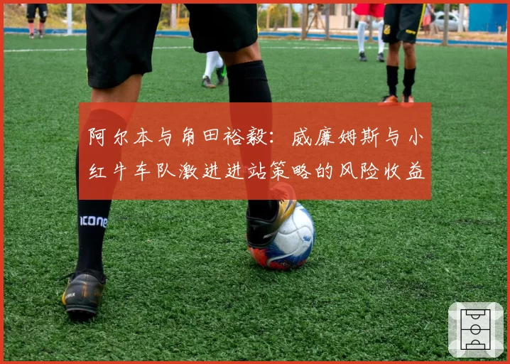 阿尔本与角田裕毅：威廉姆斯与小红牛车队激进进站策略的风险收益比对比