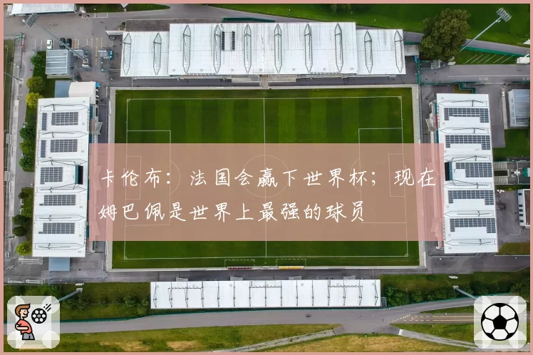 卡伦布：法国会赢下世界杯；现在姆巴佩是世界上最强的球员