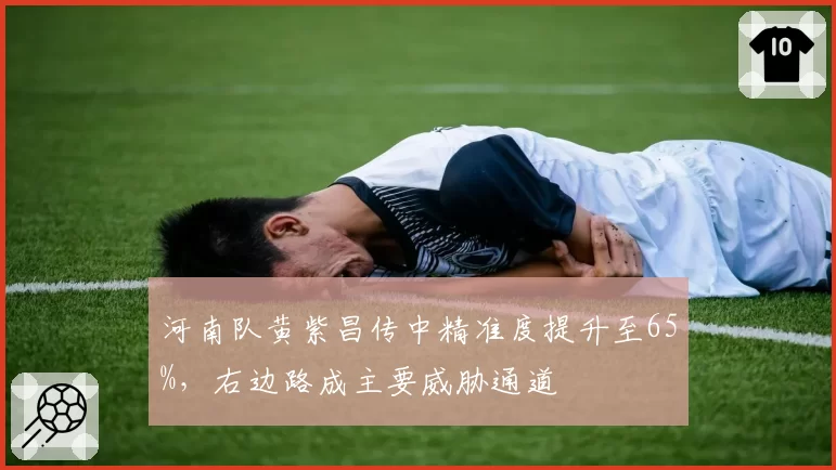 河南队黄紫昌传中精准度提升至65%,右边路成主要威胁通道