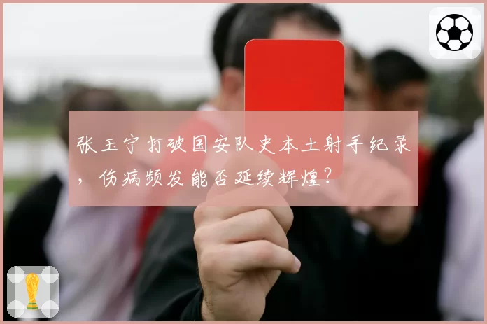 张玉宁打破国安队史本土射手纪录，伤病频发能否延续辉煌？