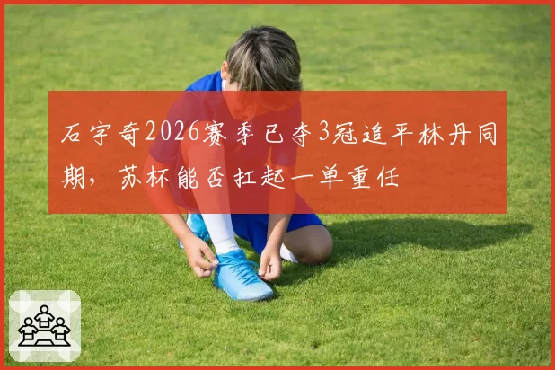 石宇奇2026赛季已夺3冠追平林丹同期,苏杯能否扛起一单重任