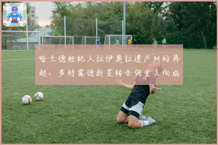 哈兰德经纪人拉伊奥拉遗产纠纷再起,多特蒙德新星转会佣金去向成谜