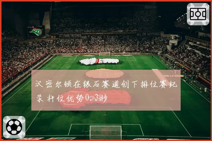 汉密尔顿在银石赛道创下排位赛纪录 杆位优势0.3秒