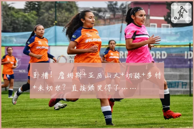 卧槽！詹姆斯+亚历山大+切赫+多特+米切尔？直接颁奖得了……