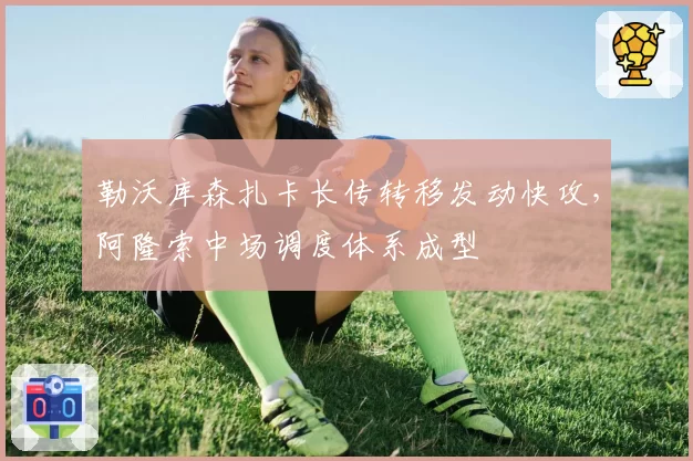 勒沃库森扎卡长传转移发动快攻,阿隆索中场调度体系成型