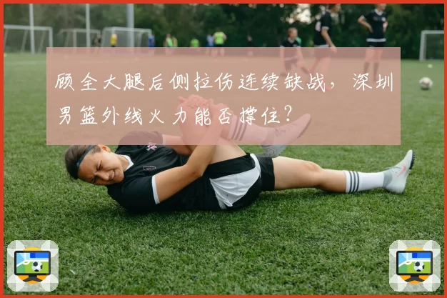 顾全大腿后侧拉伤连续缺战，深圳男篮外线火力能否撑住？