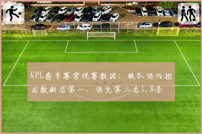 KPL春季赛常规赛数据：狼队场均控龙数断层第一，领先第二名1.8条