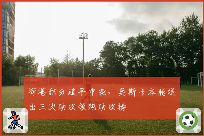 海港积分追平申花，奥斯卡本轮送出三次助攻领跑助攻榜