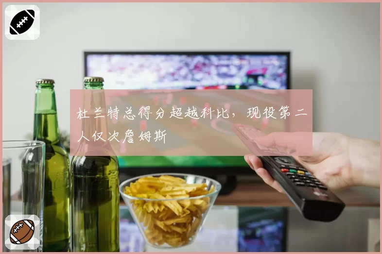 杜兰特总得分超越科比,现役第二人仅次詹姆斯