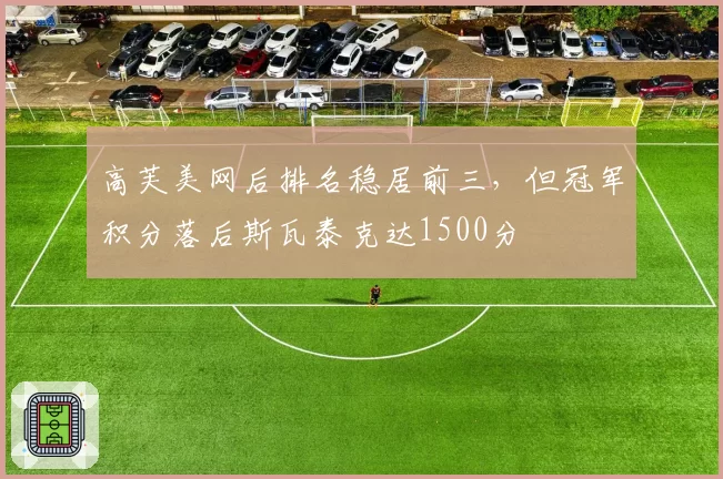 高芙美网后排名稳居前三，但冠军积分落后斯瓦泰克达1500分