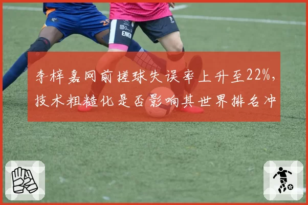 李梓嘉网前搓球失误率上升至22%,技术粗糙化是否影响其世界排名冲击?
