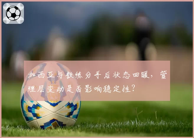 加西亚与教练分手后状态回暖,管理层变动是否影响稳定性?