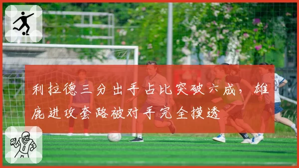 利拉德三分出手占比突破六成,雄鹿进攻套路被对手完全摸透