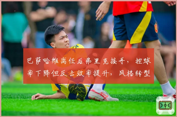 巴萨哈维离任后弗里克接手,控球率下降但反击效率提升,风格转型阵痛