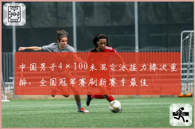 中国男子4×100米混合泳接力棒次重排，全国冠军赛刷新赛季最佳