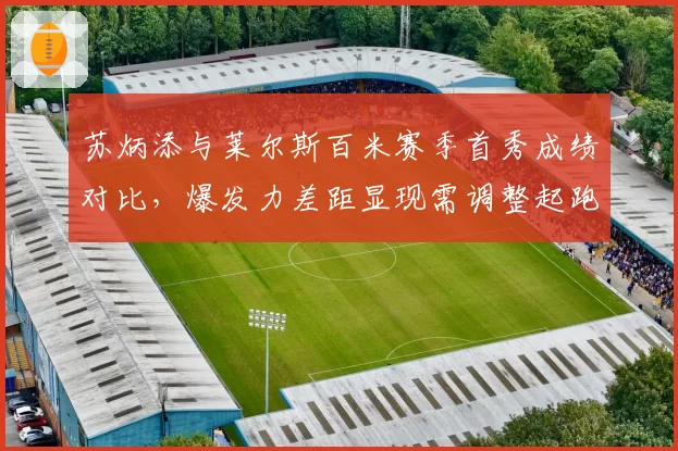 苏炳添与莱尔斯百米赛季首秀成绩对比,爆发力差距显现需调整起跑节奏