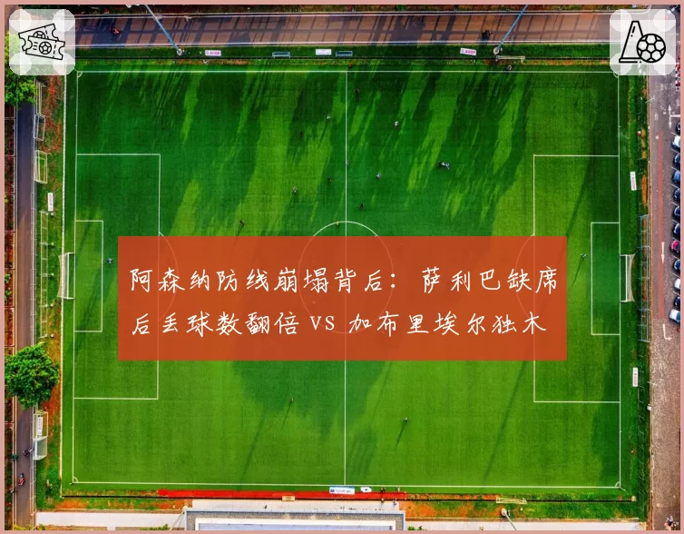 阿森纳防线崩塌背后：萨利巴缺席后丢球数翻倍 vs 加布里埃尔独木难支